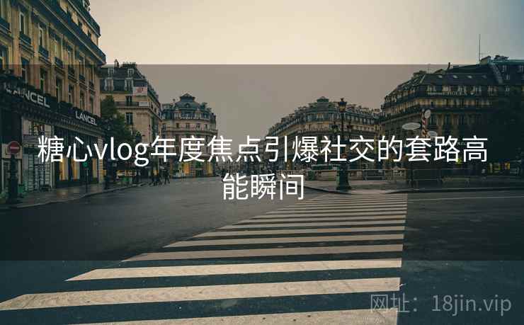 糖心vlog年度焦点引爆社交的套路高能瞬间