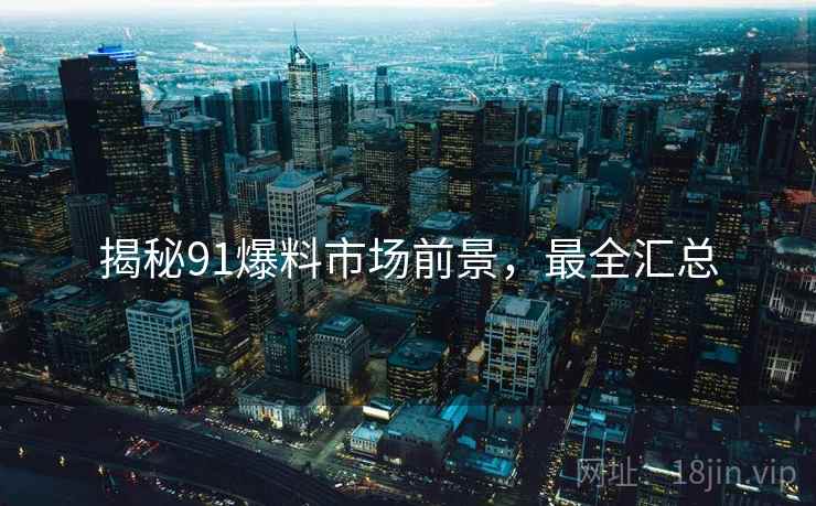 揭秘91爆料市场前景，最全汇总