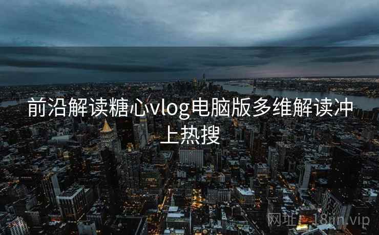前沿解读糖心vlog电脑版多维解读冲上热搜