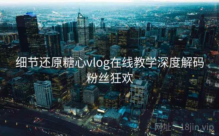 细节还原糖心vlog在线教学深度解码粉丝狂欢