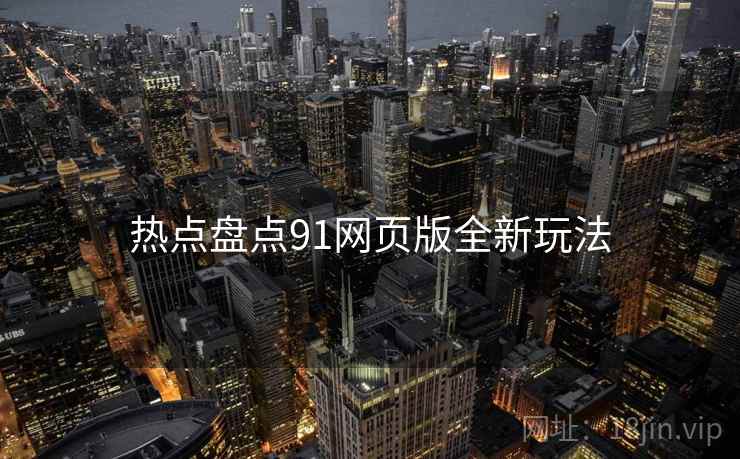 热点盘点91网页版全新玩法