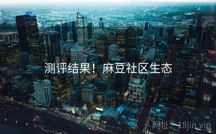 测评结果！麻豆社区生态
