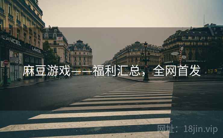 麻豆游戏——福利汇总，全网首发