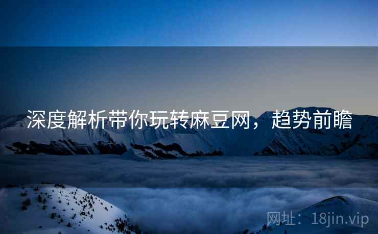 深度解析带你玩转麻豆网，趋势前瞻
