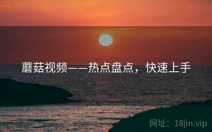 蘑菇视频——热点盘点，快速上手