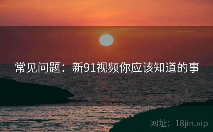 常见问题：新91视频你应该知道的事