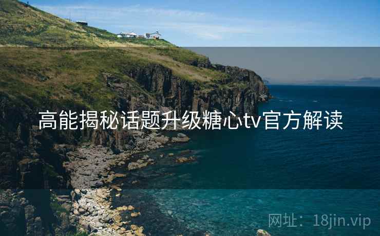 高能揭秘话题升级糖心tv官方解读