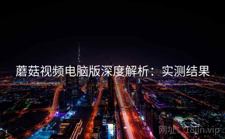 蘑菇视频电脑版深度解析：实测结果