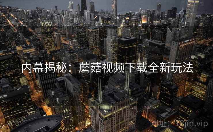 内幕揭秘：蘑菇视频下载全新玩法