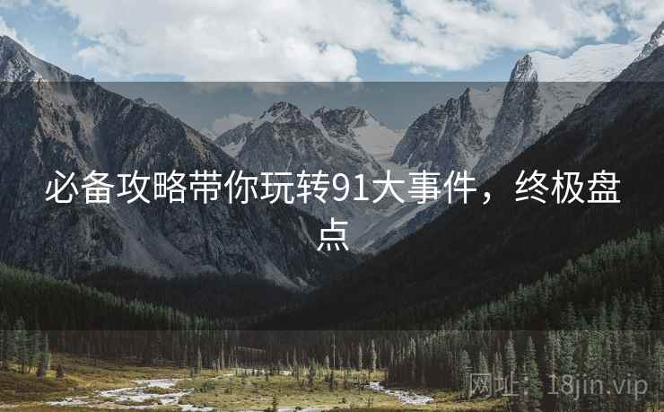 必备攻略带你玩转91大事件，终极盘点
