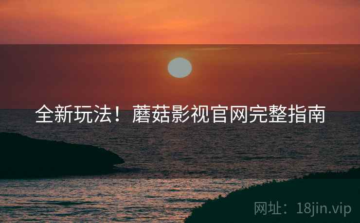 全新玩法！蘑菇影视官网完整指南