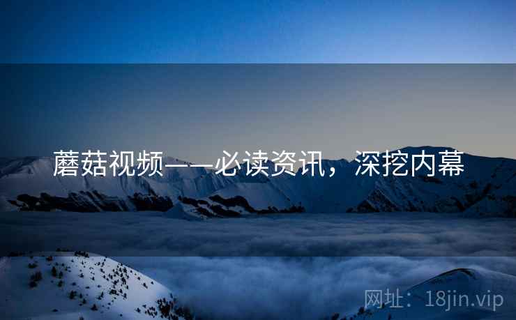 蘑菇视频——必读资讯，深挖内幕