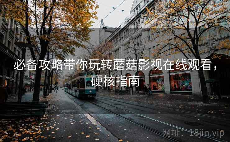 必备攻略带你玩转蘑菇影视在线观看，硬核指南