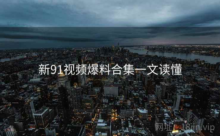 新91视频爆料合集一文读懂