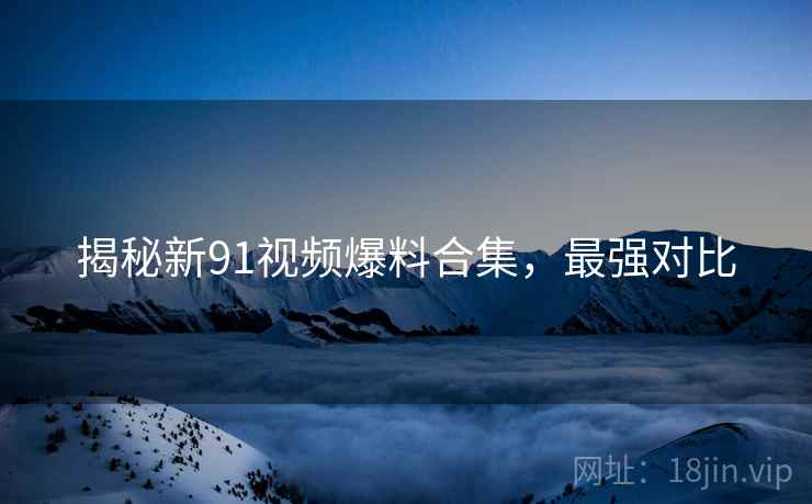 揭秘新91视频爆料合集，最强对比