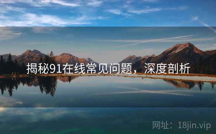 揭秘91在线常见问题，深度剖析