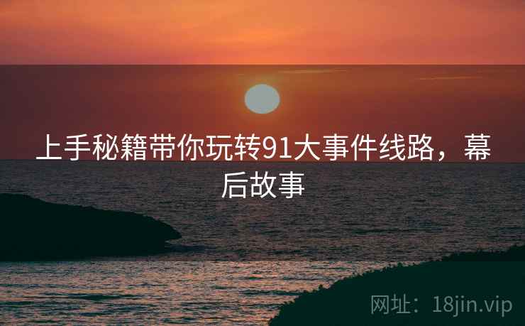 上手秘籍带你玩转91大事件线路，幕后故事
