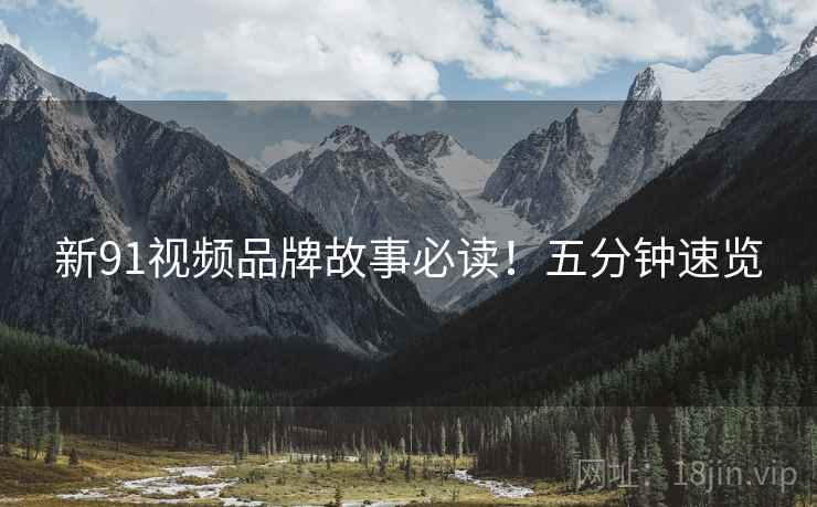 新91视频品牌故事必读！五分钟速览