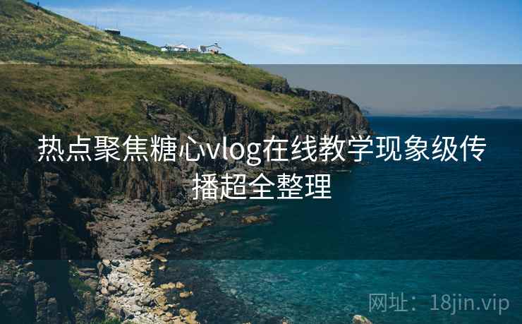 热点聚焦糖心vlog在线教学现象级传播超全整理