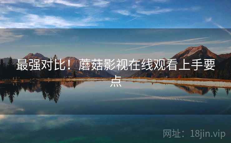 最强对比！蘑菇影视在线观看上手要点