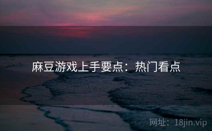 麻豆游戏上手要点：热门看点