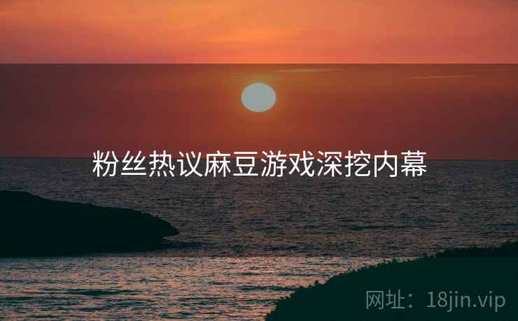 粉丝热议麻豆游戏深挖内幕