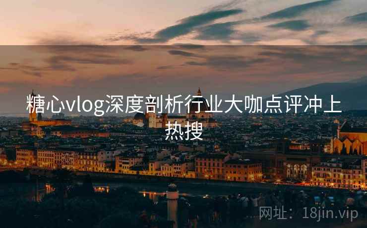 糖心vlog深度剖析行业大咖点评冲上热搜