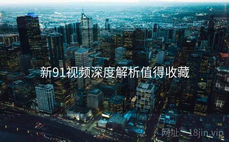 新91视频深度解析值得收藏