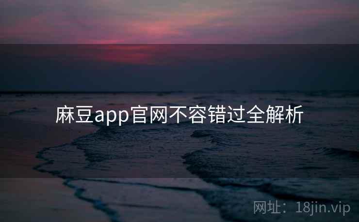 麻豆app官网不容错过全解析