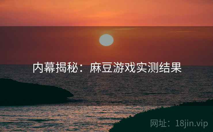 内幕揭秘：麻豆游戏实测结果