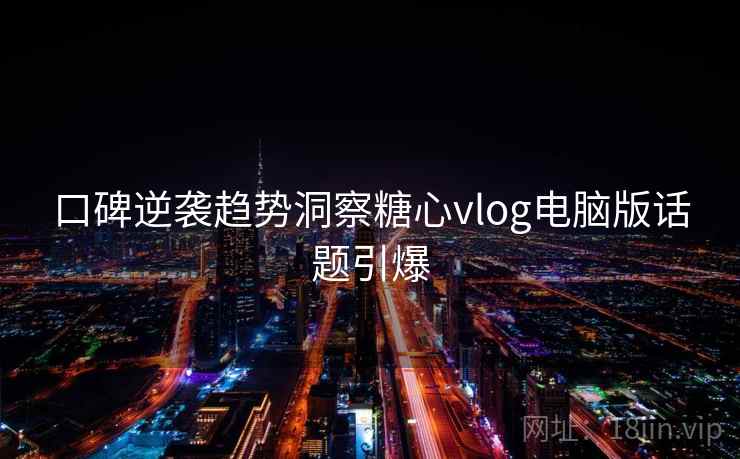 口碑逆袭趋势洞察糖心vlog电脑版话题引爆