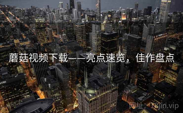 蘑菇视频下载——亮点速览，佳作盘点