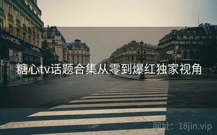 糖心tv话题合集从零到爆红独家视角