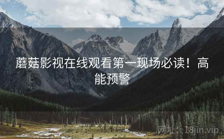蘑菇影视在线观看第一现场必读！高能预警