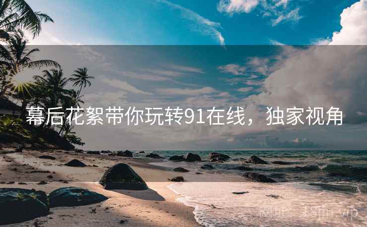 幕后花絮带你玩转91在线，独家视角