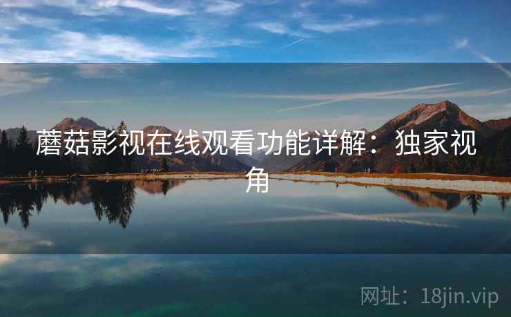 蘑菇影视在线观看功能详解：独家视角