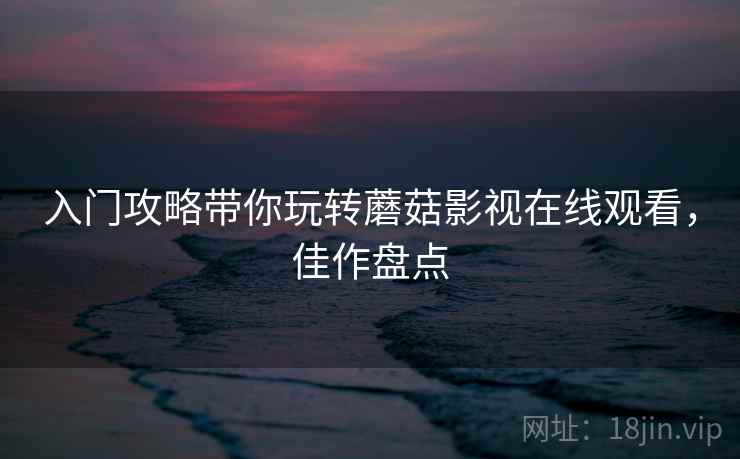 入门攻略带你玩转蘑菇影视在线观看，佳作盘点