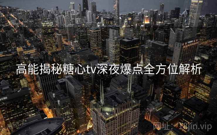 高能揭秘糖心tv深夜爆点全方位解析