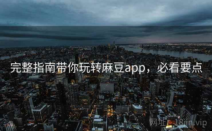 完整指南带你玩转麻豆app，必看要点
