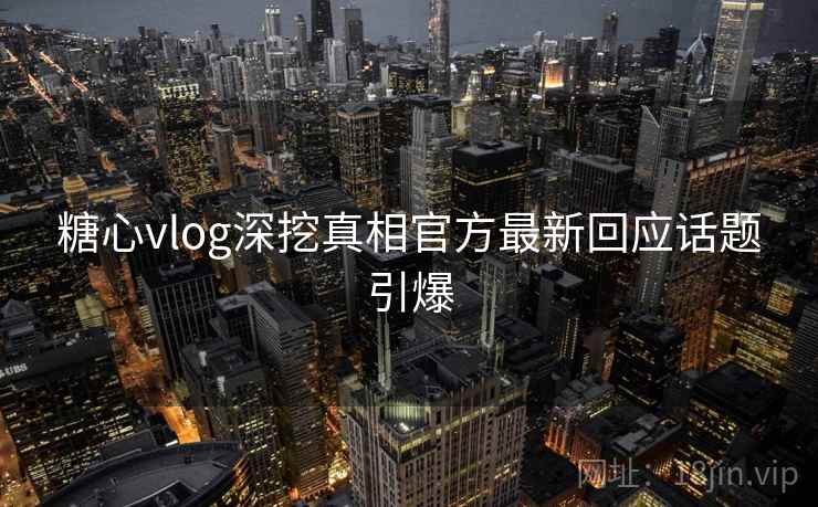 糖心vlog深挖真相官方最新回应话题引爆