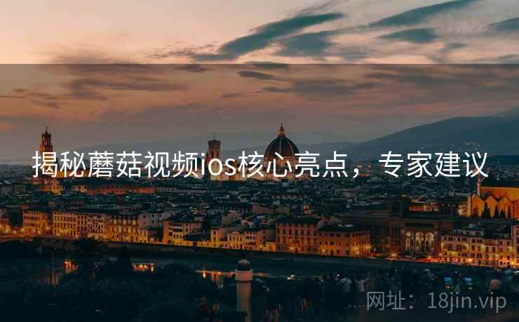 揭秘蘑菇视频ios核心亮点，专家建议