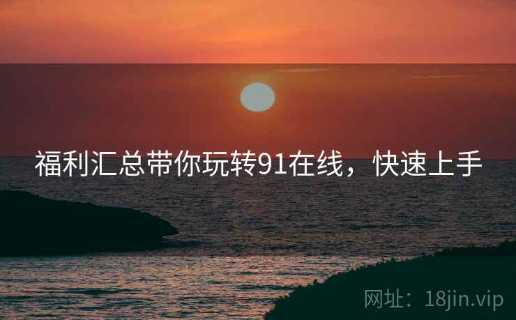 福利汇总带你玩转91在线，快速上手