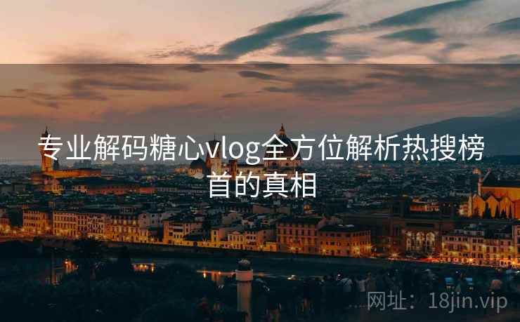 专业解码糖心vlog全方位解析热搜榜首的真相