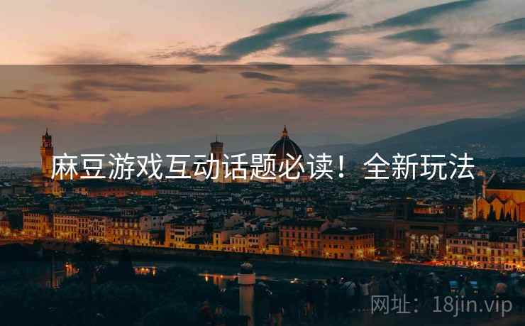 麻豆游戏互动话题必读！全新玩法