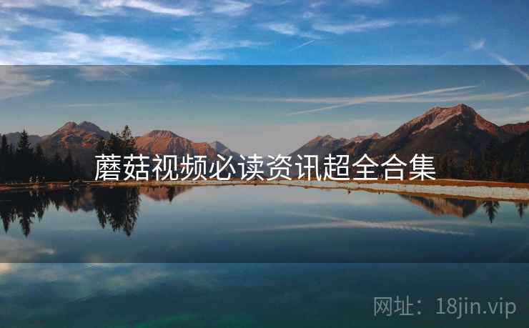 蘑菇视频必读资讯超全合集