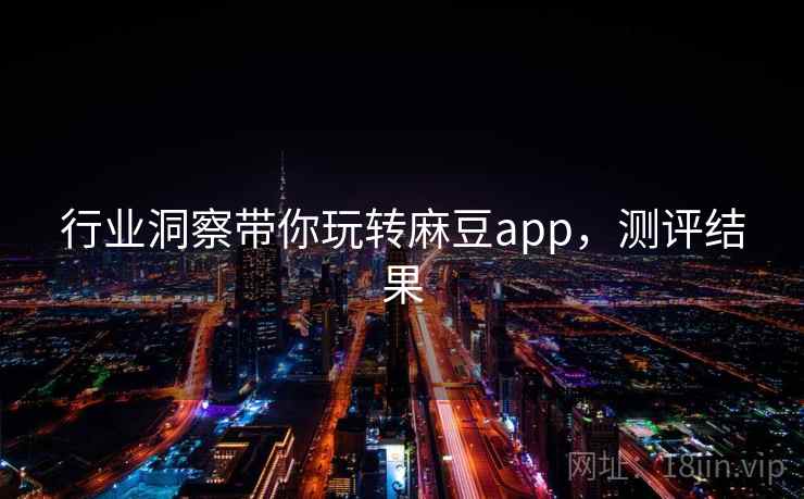 行业洞察带你玩转麻豆app，测评结果