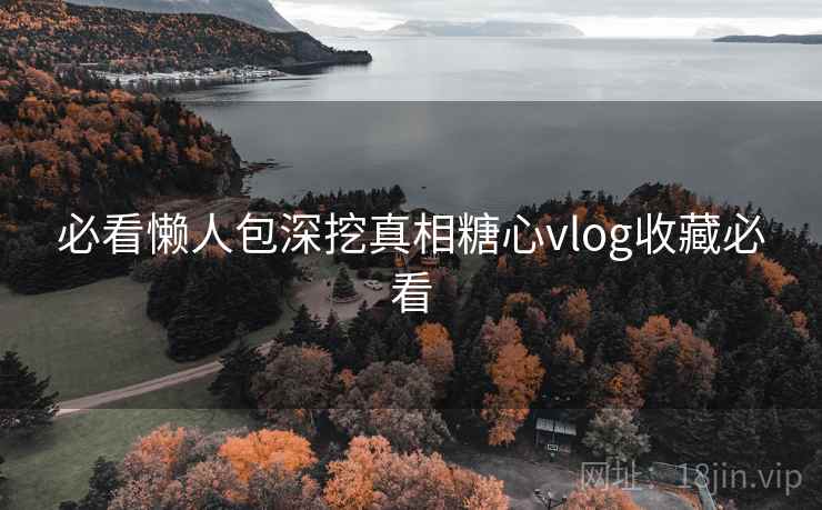 必看懒人包深挖真相糖心vlog收藏必看