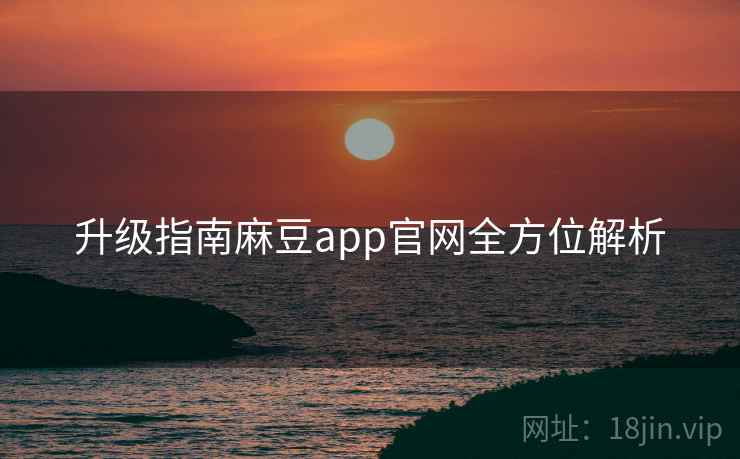 升级指南麻豆app官网全方位解析