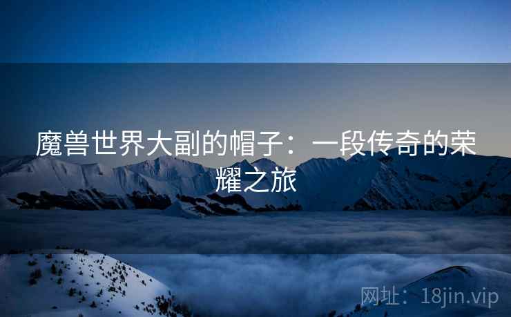 魔兽世界大副的帽子：一段传奇的荣耀之旅