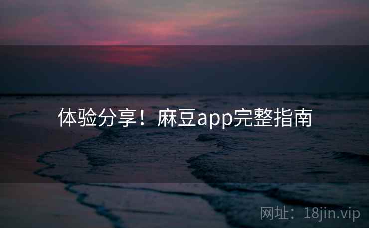 体验分享！麻豆app完整指南